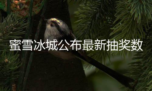 蜜雪冰城公布最新抽獎(jiǎng)數(shù)據(jù)，一手中簽率高達(dá)8%
