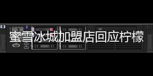 蜜雪冰城加盟店回應(yīng)檸檬片過(guò)夜事件，注重食品安全，堅(jiān)守品質(zhì)初心
