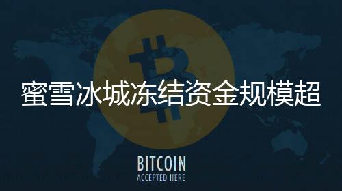 蜜雪冰城凍結資金規(guī)模超越螞蟻，行業(yè)震動揭示資金監(jiān)管新挑戰(zhàn)