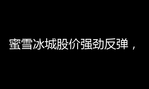 蜜雪冰城股價強勁反彈，連漲不止背后的驅(qū)動力分析