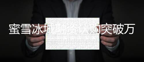 蜜雪冰城融資認購突破萬億港元大關，投資熱潮持續(xù)涌動