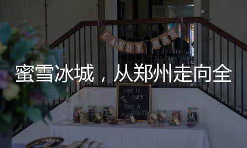 蜜雪冰城，從鄭州走向全球的成功解密