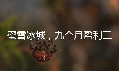 蜜雪冰城，九個月盈利三十五億，再創(chuàng)飲品行業(yè)新奇跡
