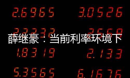薛繼豪：當(dāng)前利率環(huán)境下的保險(xiǎn)選擇