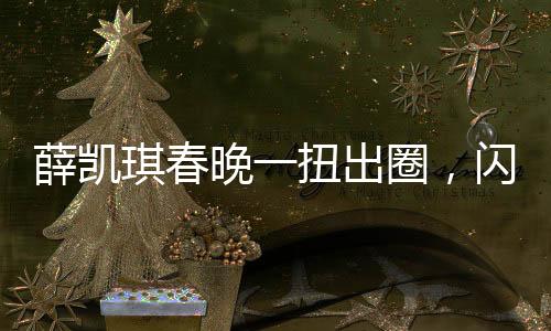 薛凱琪春晚一扭出圈，閃耀舞臺，成為全網熱議焦點