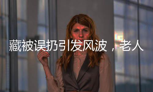 藏被誤扔引發(fā)風(fēng)波，老人驚坐病床，背后故事引人深思