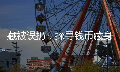 藏被誤扔，探尋錢幣藏身背后的故事