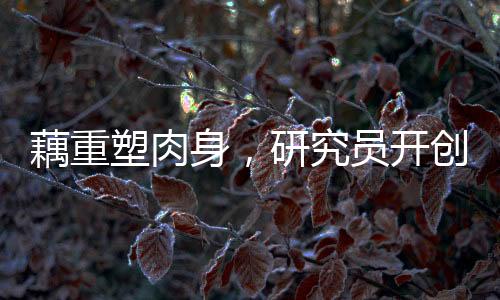 藕重塑肉身，研究員開(kāi)創(chuàng)生命科技新紀(jì)元