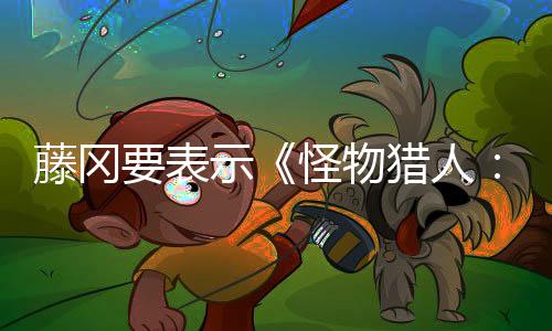 藤岡要表示《怪物獵人：荒野》有意探討“什么是獵人？”這一重要問題