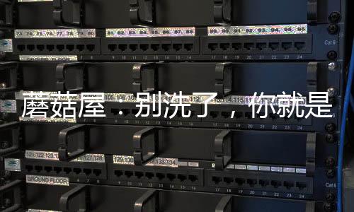 蘑菇屋：別洗了，你就是社會(huì)大哥