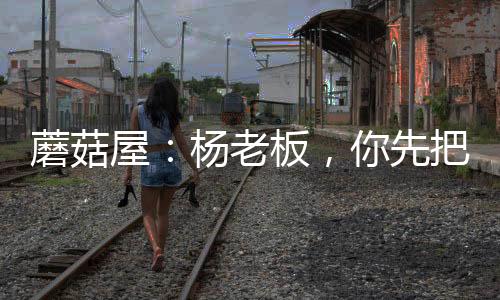 蘑菇屋：楊老板，你先把衣服穿上