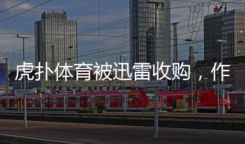 虎撲體育被迅雷收購，作價達(dá)五億元——互聯(lián)網(wǎng)體育領(lǐng)域掀起新一輪資本浪潮