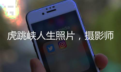 虎跳峽人生照片，攝影師卡石縫的探險(xiǎn)之旅
