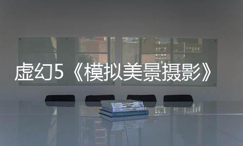 虛幻5《模擬美景攝影》新預(yù)告 景色太迷人了！