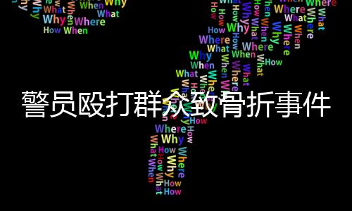 警員毆打群眾致骨折事件曝光，三名涉案人員公開受審