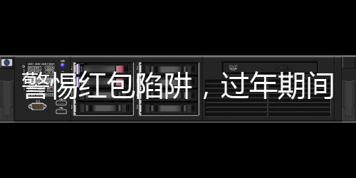 警惕紅包陷阱，過(guò)年期間務(wù)必謹(jǐn)慎應(yīng)對(duì)！