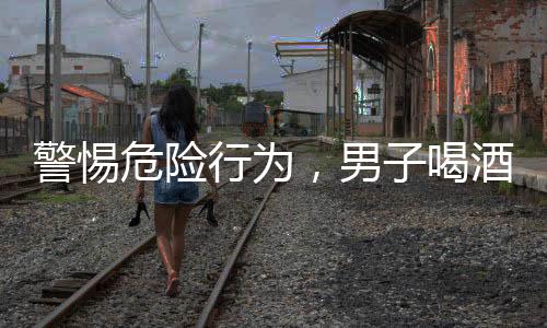警惕危險(xiǎn)行為，男子喝酒前吃藥導(dǎo)致緊急搶救