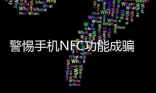 警惕手機(jī)NFC功能成騙子提款機(jī)，了解并正確使用保護(hù)個(gè)人財(cái)產(chǎn)安全