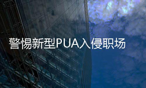 警惕新型PUA入侵職場，揭示職場心理操控的暗流涌動