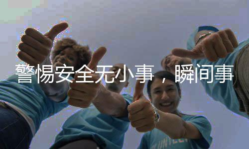 警惕安全無小事，瞬間事故背后的警示