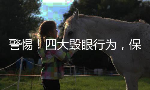 警惕！四大毀眼行為，保護視力從我做起