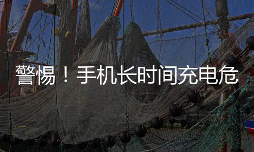 警惕！手機(jī)長(zhǎng)時(shí)間充電危險(xiǎn)行為揭秘