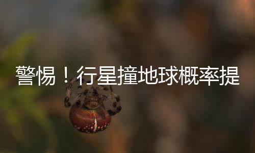 警惕！行星撞地球概率提升——潛在宇宙威脅的最新分析