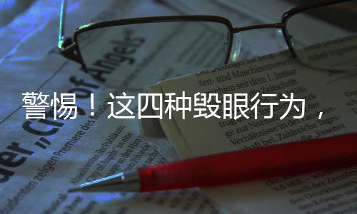 警惕！這四種毀眼行為，別再繼續(xù)做了