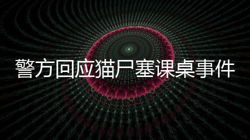 警方回應(yīng)貓尸塞課桌事件，調(diào)查處理與公眾關(guān)切并重