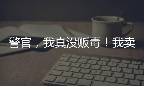 警官，我真沒(méi)販毒！我賣的真冰糖