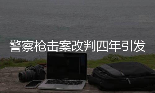 警察槍擊案改判四年引發(fā)社會(huì)關(guān)注