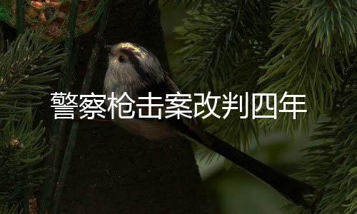警察槍擊案改判四年