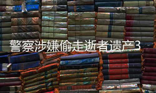 警察涉嫌偷走逝者遺產(chǎn)3000萬(wàn)，引發(fā)社會(huì)廣泛關(guān)注