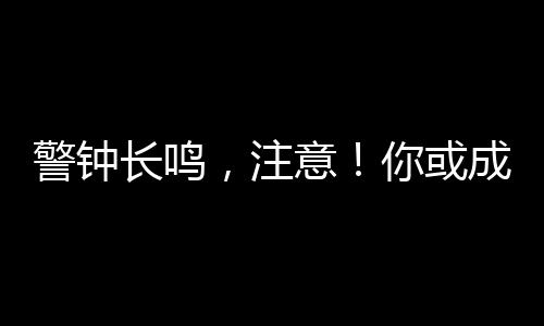 警鐘長(zhǎng)鳴，注意！你或成間諜重點(diǎn)圍獵對(duì)象