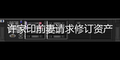 許家印前妻請求修訂資產凍結令遭駁回，法律糾紛牽動公眾視線