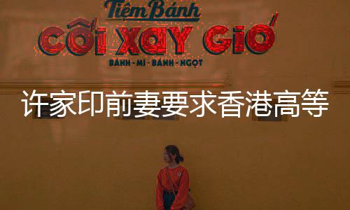 許家印前妻要求香港高等法院澄清禁制令，引發(fā)關(guān)注熱議