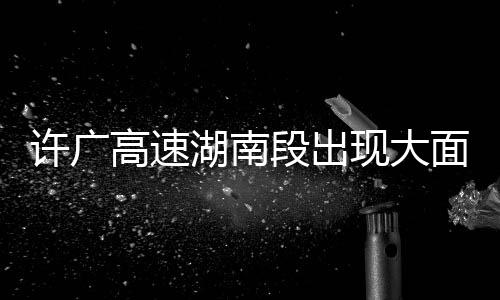 許廣高速湖南段出現(xiàn)大面積緩行——交通狀況分析與應(yīng)對(duì)舉措