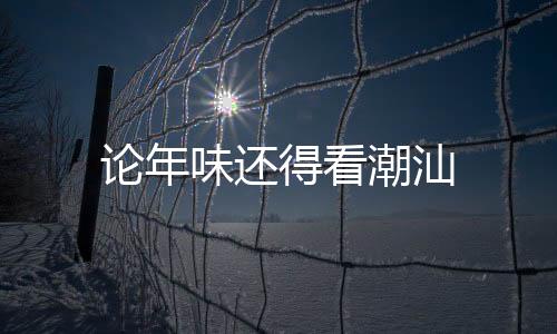 論年味還得看潮汕