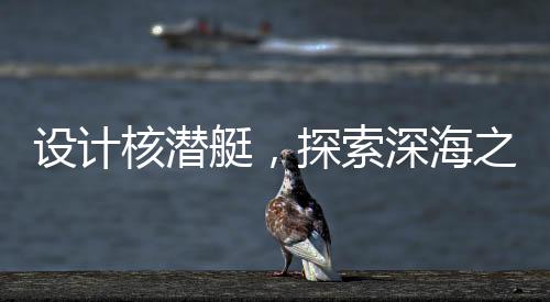 設計核潛艇，探索深海之難
