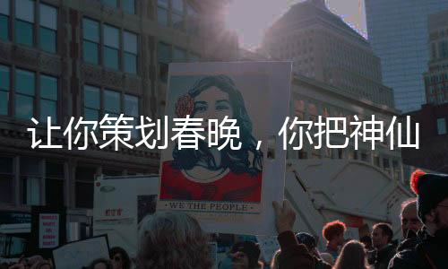 讓你策劃春晚，你把神仙喊來(lái)了？
