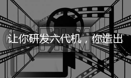 讓你研發(fā)六代機，你造出白帝玄女