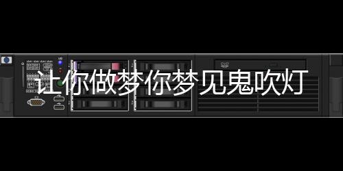 讓你做夢(mèng)你夢(mèng)見(jiàn)鬼吹燈