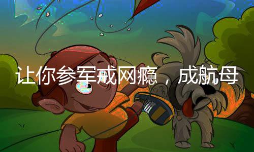讓你參軍戒網(wǎng)癮，成航母設(shè)計師了