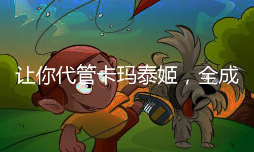 讓你代管卡瑪泰姬，全成神了？