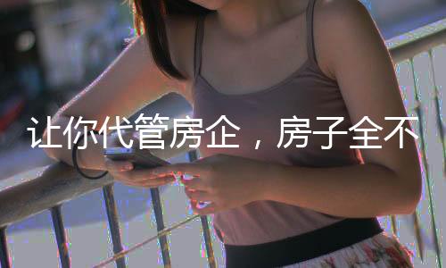 讓你代管房企，房子全不要錢(qián)了？