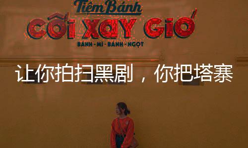 讓你拍掃黑劇，你把塔寨給掃了？