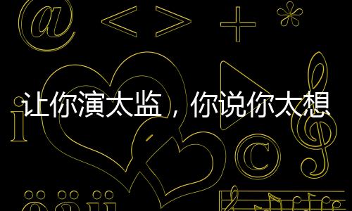 讓你演太監(jiān)，你說你太想進步了！