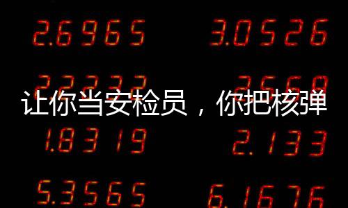讓你當安檢員，你把核彈搜出來了