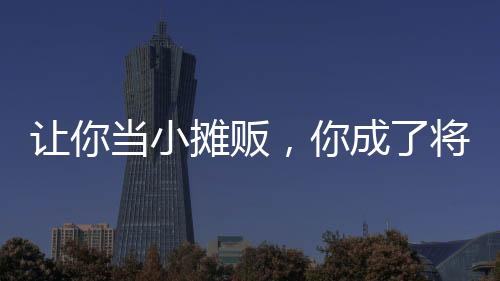 讓你當(dāng)小攤販，你成了將軍？