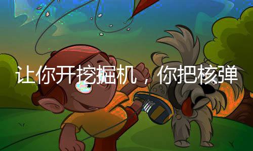 讓你開挖掘機，你把核彈挖出來了
